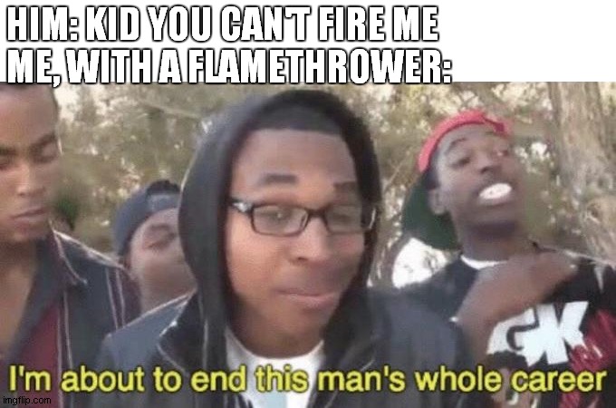 I’m about to end this man’s whole career | HIM: KID YOU CAN'T FIRE ME
ME, WITH A FLAMETHROWER: | image tagged in im about to end this mans whole career | made w/ Imgflip meme maker