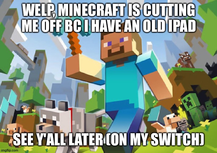 Minecraft is cutting me off!!!! | WELP, MINECRAFT IS CUTTING ME OFF BC I HAVE AN OLD IPAD; SEE Y'ALL LATER (ON MY SWITCH) | image tagged in minecraft | made w/ Imgflip meme maker