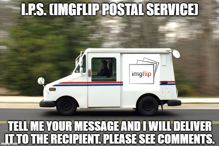 USPS Truck | I.P.S. (IMGFLIP POSTAL SERVICE); TELL ME YOUR MESSAGE AND I WILL DELIVER IT TO THE RECIPIENT. PLEASE SEE COMMENTS. | image tagged in usps truck | made w/ Imgflip meme maker