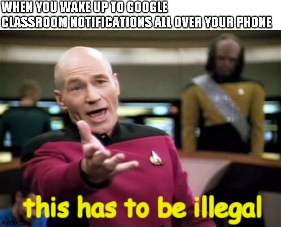Picard Wtf | WHEN YOU WAKE UP TO GOOGLE CLASSROOM NOTIFICATIONS ALL OVER YOUR PHONE; this has to be illegal | image tagged in memes,picard wtf | made w/ Imgflip meme maker