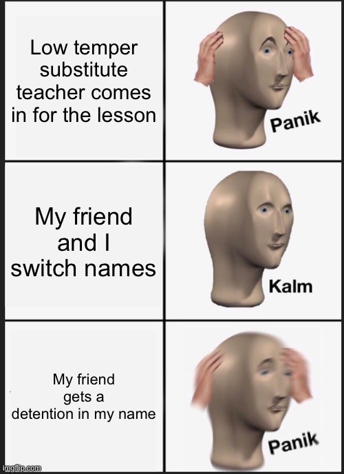 Panik Kalm Panik | Low temper substitute teacher comes in for the lesson; My friend and I switch names; My friend gets a detention in my name | image tagged in memes,panik kalm panik | made w/ Imgflip meme maker