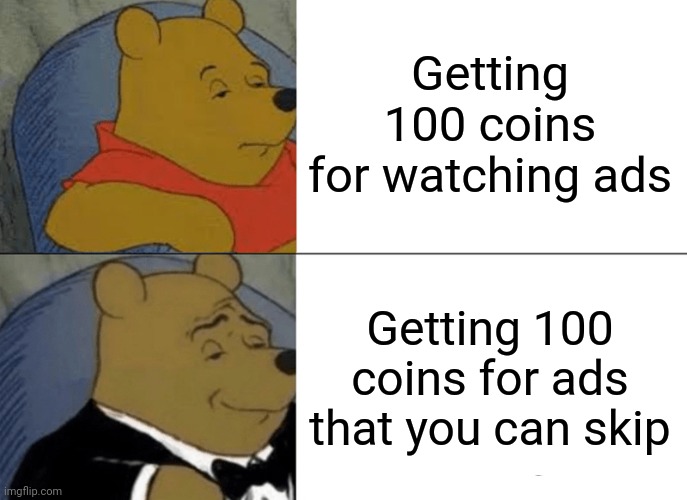 Tuxedo Winnie The Pooh Meme | Getting 100 coins for watching ads; Getting 100 coins for ads that you can skip | image tagged in memes,tuxedo winnie the pooh | made w/ Imgflip meme maker
