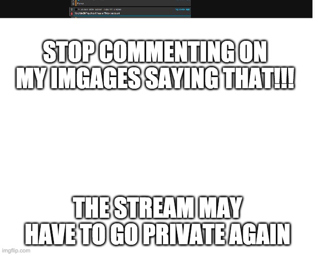 STOP COMMENTING ON MY IMGAGES SAYING THAT!!! THE STREAM MAY HAVE TO GO PRIVATE AGAIN | image tagged in blank white template | made w/ Imgflip meme maker