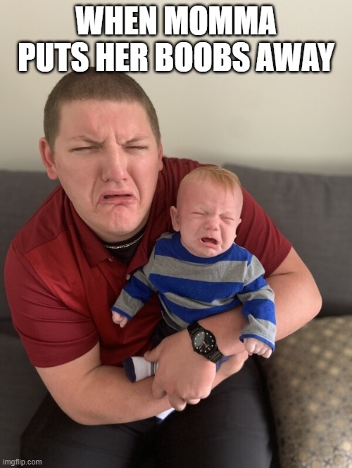 Am I right? | WHEN MOMMA PUTS HER BOOBS AWAY | image tagged in funny,boobs,baby,marriage,parenting | made w/ Imgflip meme maker