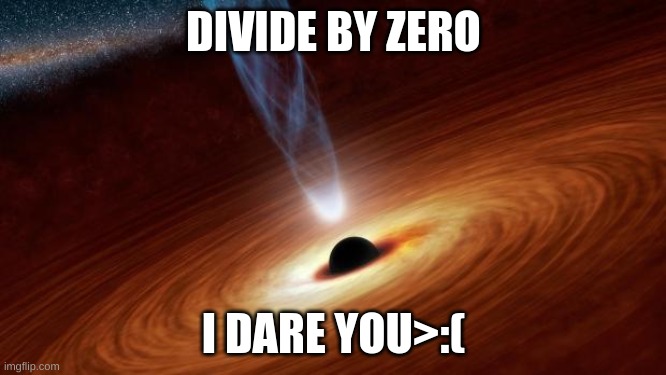 Black Holes | DIVIDE BY ZERO; I DARE YOU>:( | image tagged in black holes | made w/ Imgflip meme maker