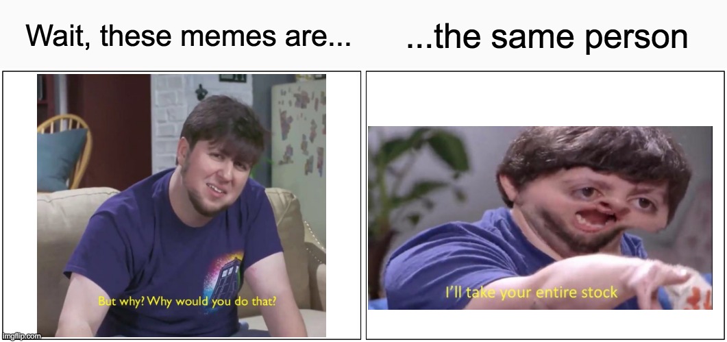 Two memes, same person. What happened in between? | ...the same person; Wait, these memes are... | image tagged in memes,but why,i'll take your entire stock | made w/ Imgflip meme maker
