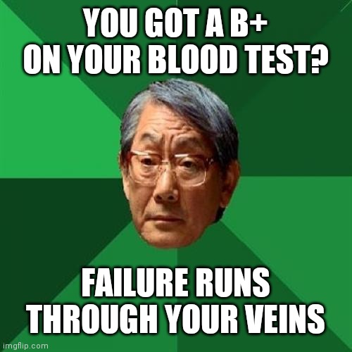 High Expectations Asian Father | YOU GOT A B+ ON YOUR BLOOD TEST? FAILURE RUNS THROUGH YOUR VEINS | image tagged in memes,high expectations asian father | made w/ Imgflip meme maker