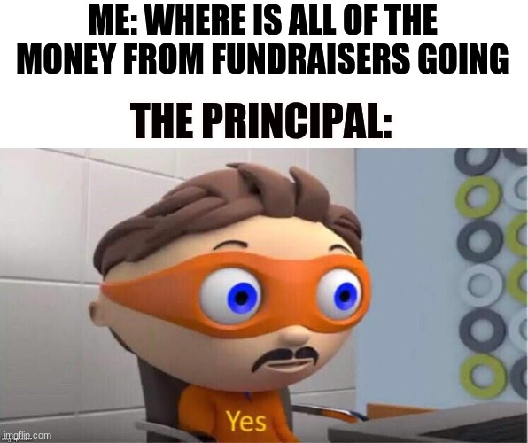 Protegent Yes | ME: WHERE IS ALL OF THE MONEY FROM FUNDRAISERS GOING; THE PRINCIPAL: | image tagged in protegent yes | made w/ Imgflip meme maker