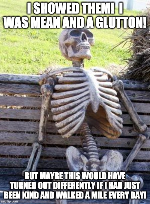 Death Waits For No One | I SHOWED THEM!  I WAS MEAN AND A GLUTTON! BUT MAYBE THIS WOULD HAVE TURNED OUT DIFFERENTLY IF I HAD JUST BEEN KIND AND WALKED A MILE EVERY DAY! | image tagged in memes,waiting skeleton,mean,death,kind | made w/ Imgflip meme maker