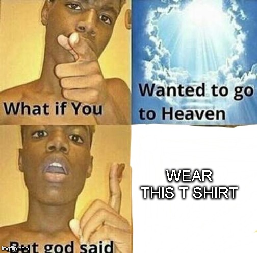 What if you wanted to go to Heaven | WEAR THIS T SHIRT | image tagged in what if you wanted to go to heaven | made w/ Imgflip meme maker