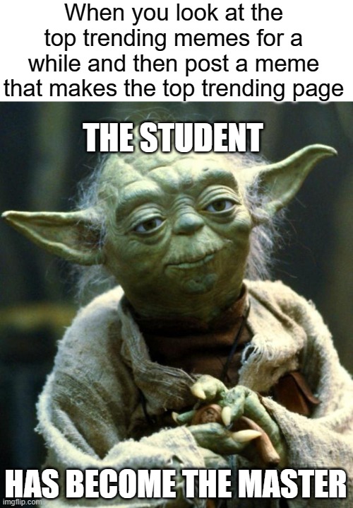 My last meme got to the top trending page after I spent a lot of time looking at the top trending pages | When you look at the top trending memes for a while and then post a meme that makes the top trending page; THE STUDENT; HAS BECOME THE MASTER | image tagged in memes,star wars yoda,making the top trending page,the student has become the master,looking at memes,funny | made w/ Imgflip meme maker