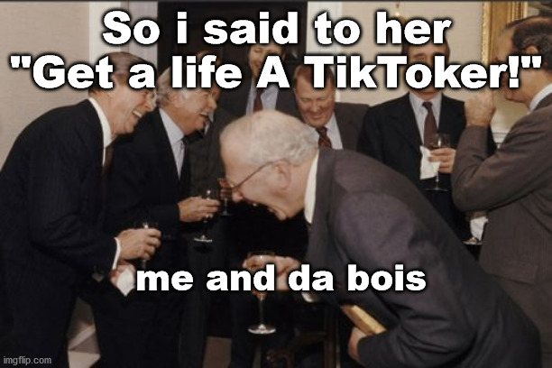Laughing Men In Suits | So i said to her "Get a life A TikToker!"; me and da bois | image tagged in memes,laughing men in suits | made w/ Imgflip meme maker