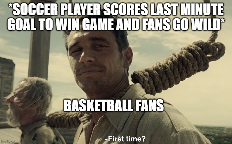 Basketball vs. Soccer | *SOCCER PLAYER SCORES LAST MINUTE GOAL TO WIN GAME AND FANS GO WILD*; BASKETBALL FANS | image tagged in first time,soccer,basketball,sports,memes,last minute | made w/ Imgflip meme maker