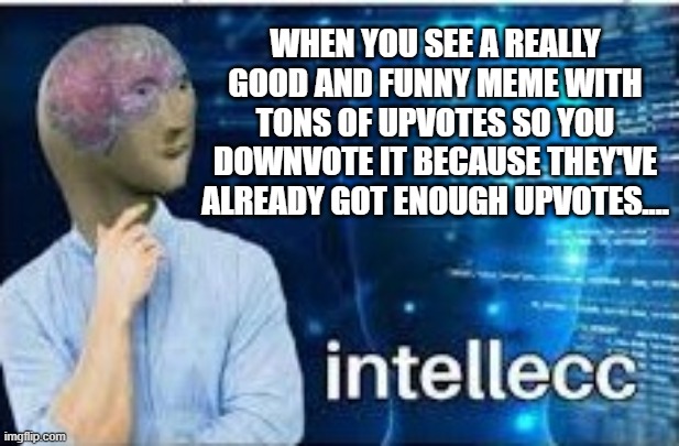 Downvote It Cuz It Has Enough Upvotes Already | WHEN YOU SEE A REALLY GOOD AND FUNNY MEME WITH TONS OF UPVOTES SO YOU DOWNVOTE IT BECAUSE THEY'VE ALREADY GOT ENOUGH UPVOTES.... | image tagged in intellecc,upvotes,downvote | made w/ Imgflip meme maker