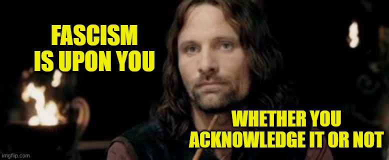 Fascism is upon you | FASCISM IS UPON YOU; WHETHER YOU ACKNOWLEDGE IT OR NOT | image tagged in aragorn table,memes,lord of the rings,aragon | made w/ Imgflip meme maker