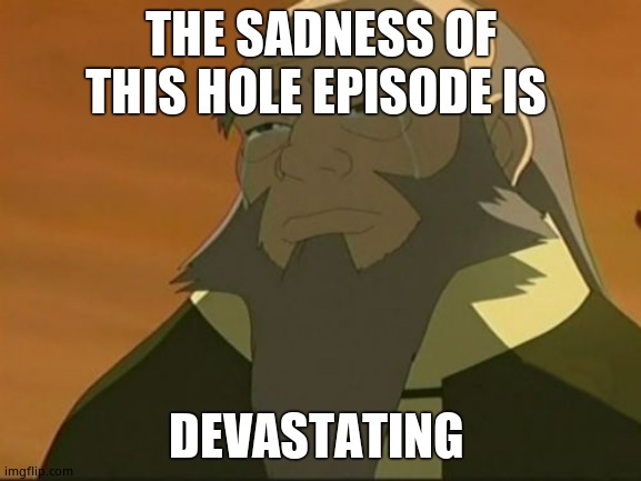 Crying Iroh | THE SADNESS OF THIS HOLE EPISODE IS; DEVASTATING | image tagged in crying iroh | made w/ Imgflip meme maker