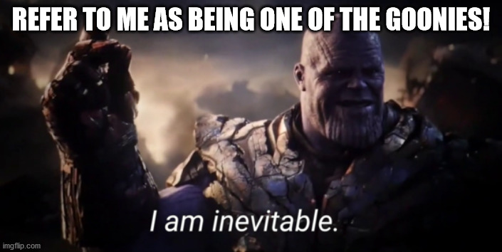 I am inevitable | REFER TO ME AS BEING ONE OF THE GOONIES! | image tagged in i am inevitable | made w/ Imgflip meme maker