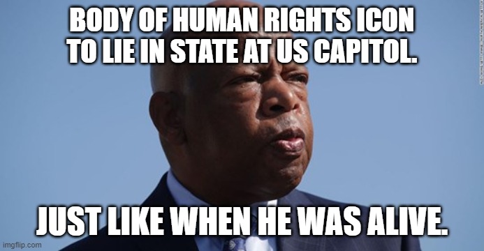 BODY OF HUMAN RIGHTS ICON TO LIE IN STATE AT US CAPITOL. JUST LIKE WHEN HE WAS ALIVE. | image tagged in politics | made w/ Imgflip meme maker