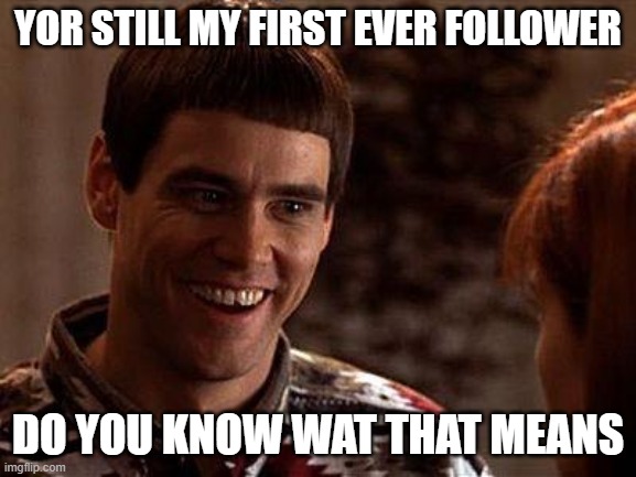 Dumb And Dumber | YOR STILL MY FIRST EVER FOLLOWER DO YOU KNOW WAT THAT MEANS | image tagged in dumb and dumber | made w/ Imgflip meme maker