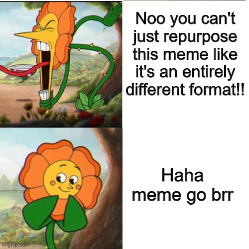Cuphead Flower | Noo you can't just repurpose this meme like it's an entirely different format!! Haha meme go brr | image tagged in cuphead flower,cuphead,haha | made w/ Imgflip meme maker
