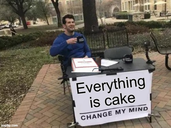 Change My Mind | Everything is cake | image tagged in memes,change my mind | made w/ Imgflip meme maker