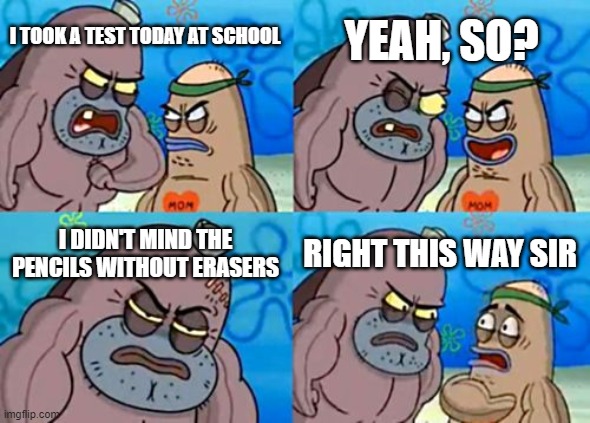 How Tough Are You |  YEAH, SO? I TOOK A TEST TODAY AT SCHOOL; I DIDN'T MIND THE PENCILS WITHOUT ERASERS; RIGHT THIS WAY SIR | image tagged in memes,how tough are you | made w/ Imgflip meme maker