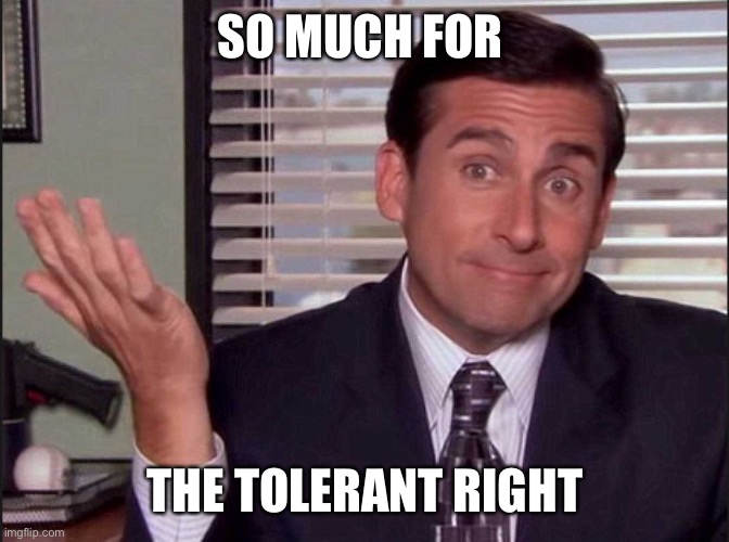 Michael Scott | SO MUCH FOR THE TOLERANT RIGHT | image tagged in michael scott | made w/ Imgflip meme maker