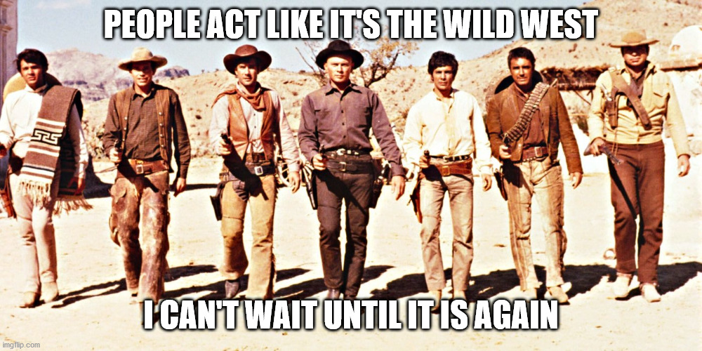 Magnificent Seven | PEOPLE ACT LIKE IT'S THE WILD WEST; I CAN'T WAIT UNTIL IT IS AGAIN | image tagged in magnificent seven | made w/ Imgflip meme maker