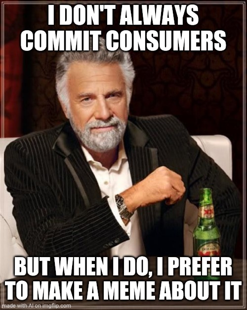 The Most Interesting Man In The World | I DON'T ALWAYS COMMIT CONSUMERS; BUT WHEN I DO, I PREFER TO MAKE A MEME ABOUT IT | image tagged in memes,the most interesting man in the world | made w/ Imgflip meme maker