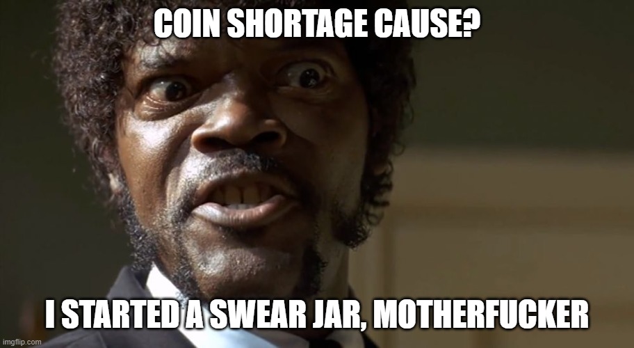  Samuel L Jackson say one more time  | COIN SHORTAGE CAUSE? I STARTED A SWEAR JAR, MOTHERFUCKER | image tagged in samuel l jackson say one more time | made w/ Imgflip meme maker