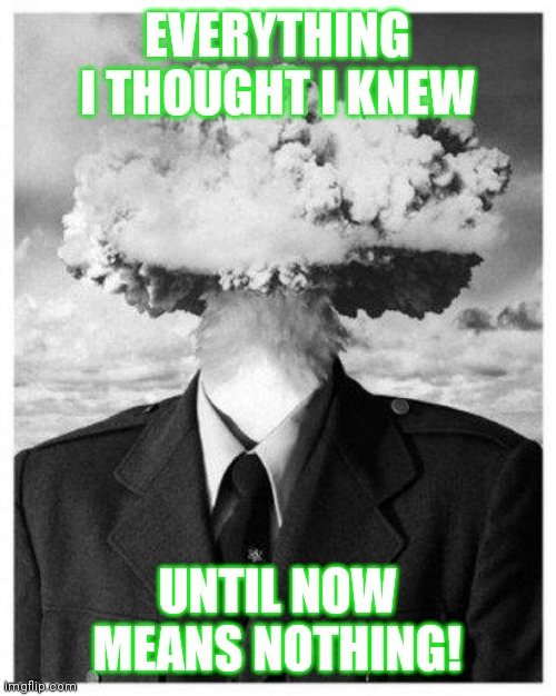mind blown | EVERYTHING I THOUGHT I KNEW; UNTIL NOW
MEANS NOTHING! | image tagged in mind blown | made w/ Imgflip meme maker