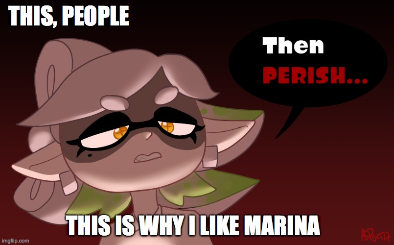 Then Perish | THIS, PEOPLE; THIS IS WHY I LIKE MARINA | image tagged in then perish | made w/ Imgflip meme maker