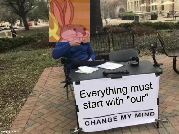 Communist Crossover | Everything must start with "our" | image tagged in memes,change my mind,bugs bunny communist | made w/ Imgflip meme maker