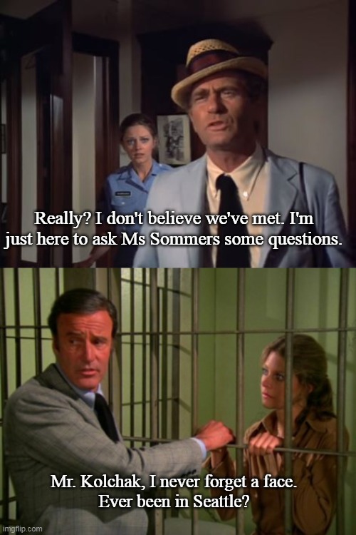 Haven't we met before? | Really? I don't believe we've met. I'm just here to ask Ms Sommers some questions. Mr. Kolchak, I never forget a face.
Ever been in Seattle? | image tagged in mashup,classic,tv shows,sci-fi,funny memes | made w/ Imgflip meme maker