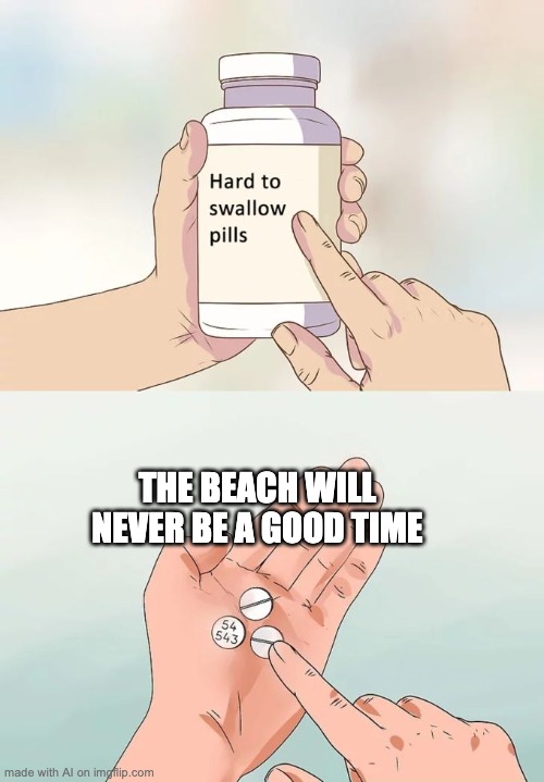 Hard To Swallow Pills Meme | THE BEACH WILL NEVER BE A GOOD TIME | image tagged in memes,hard to swallow pills | made w/ Imgflip meme maker