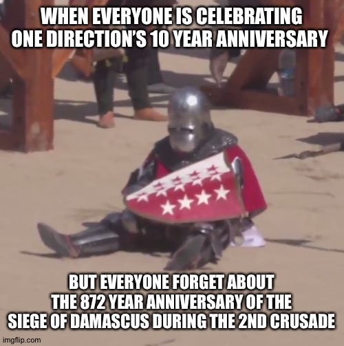 Sad crusader noises | WHEN EVERYONE IS CELEBRATING ONE DIRECTION’S 10 YEAR ANNIVERSARY; BUT EVERYONE FORGET ABOUT THE 872 YEAR ANNIVERSARY OF THE SIEGE OF DAMASCUS DURING THE 2ND CRUSADE | image tagged in sad crusader noises | made w/ Imgflip meme maker