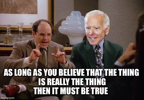 Costanza and Biden | AS LONG AS YOU BELIEVE THAT THE THING
 IS REALLY THE THING
THEN IT MUST BE TRUE | image tagged in costanza and biden | made w/ Imgflip meme maker