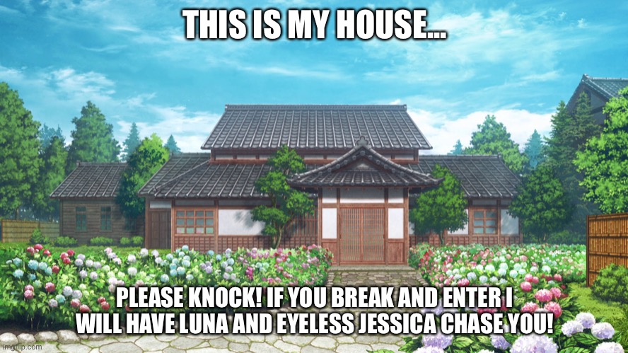 Hehe | THIS IS MY HOUSE... PLEASE KNOCK! IF YOU BREAK AND ENTER I WILL HAVE LUNA AND EYELESS JESSICA CHASE YOU! | made w/ Imgflip meme maker