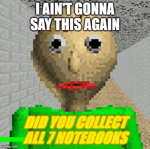Baldi | I AIN'T GONNA SAY THIS AGAIN; DID YOU COLLECT ALL 7 NOTEBOOKS | image tagged in baldi | made w/ Imgflip meme maker