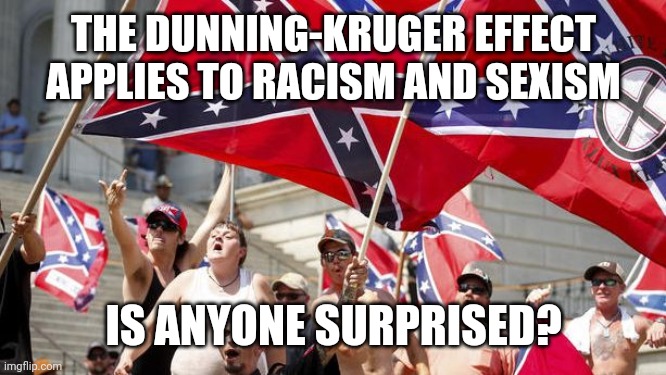 Dunning-Kruger prejudice | THE DUNNING-KRUGER EFFECT APPLIES TO RACISM AND SEXISM; IS ANYONE SURPRISED? | image tagged in racism,sexism,stupidity,hypocrisy,trump supporters | made w/ Imgflip meme maker