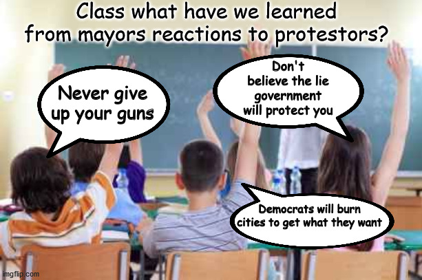 Class on protestors | Class what have we learned from mayors reactions to protestors? Don't believe the lie government will protect you; Never give up your guns; Democrats will burn cities to get what they want | image tagged in classroom,protestors | made w/ Imgflip meme maker