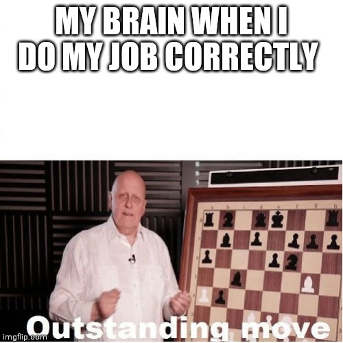 My brain | MY BRAIN WHEN I DO MY JOB CORRECTLY | image tagged in outstanding move | made w/ Imgflip meme maker