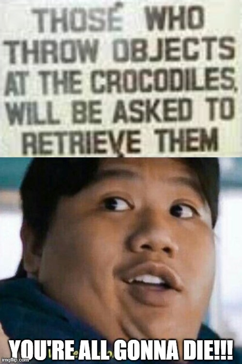 really? | YOU'RE ALL GONNA DIE!!! | image tagged in we're all gonna die,memes,funny,stupid signs,crocodile | made w/ Imgflip meme maker