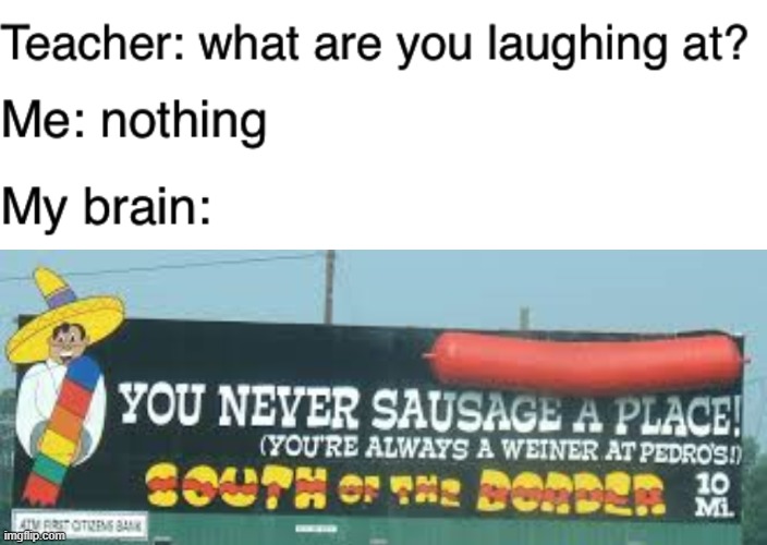 whats been in my head 4 quite a minute now | image tagged in teacher what are you laughing at,sausage,stupid signs,memes,funny,restaurant | made w/ Imgflip meme maker