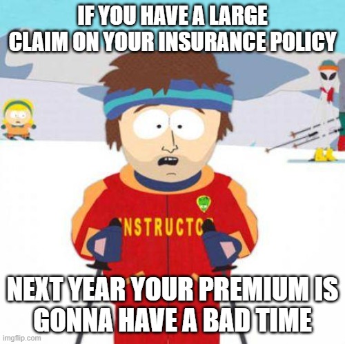 Claims Make Your Insurance Premium Have a Bad Time | IF YOU HAVE A LARGE CLAIM ON YOUR INSURANCE POLICY; NEXT YEAR YOUR PREMIUM IS
GONNA HAVE A BAD TIME | image tagged in you're gonna have a bad time | made w/ Imgflip meme maker