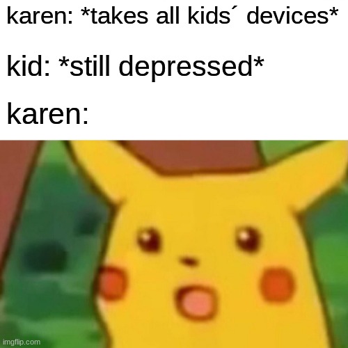 karen |  karen: *takes all kids´ devices*; kid: *still depressed*; karen: | image tagged in memes,surprised pikachu,karen | made w/ Imgflip meme maker