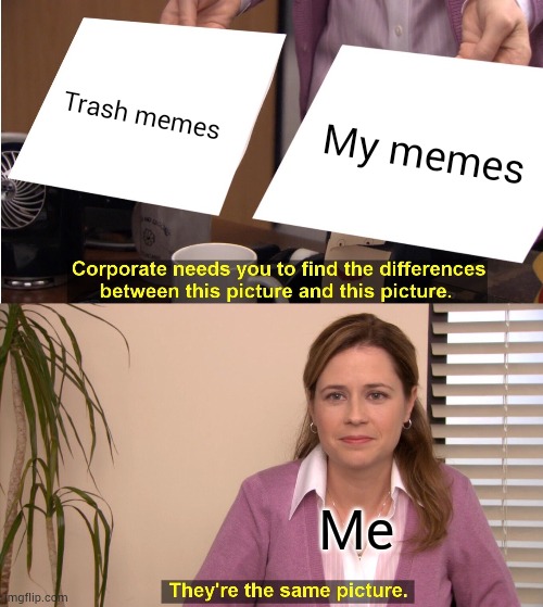 They're The Same Picture | Trash memes; My memes; Me | image tagged in memes,they're the same picture | made w/ Imgflip meme maker