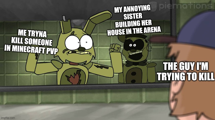 Piemations Fnaf 3 | MY ANNOYING SISTER BUILDING HER HOUSE IN THE ARENA; ME TRYNA KILL SOMEONE IN MINECRAFT PVP; THE GUY I'M TRYING TO KILL | image tagged in piemations fnaf 3 | made w/ Imgflip meme maker