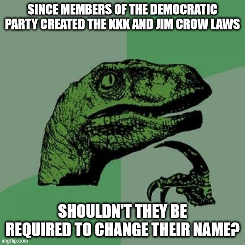 Philosoraptor | SINCE MEMBERS OF THE DEMOCRATIC PARTY CREATED THE KKK AND JIM CROW LAWS; SHOULDN'T THEY BE REQUIRED TO CHANGE THEIR NAME? | image tagged in memes,philosoraptor | made w/ Imgflip meme maker