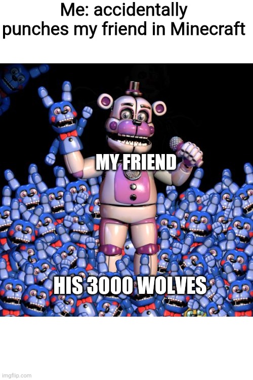 fnaf 7: the disease | Me: accidentally punches my friend in Minecraft; MY FRIEND; HIS 3000 WOLVES | image tagged in fnaf 7 the disease | made w/ Imgflip meme maker
